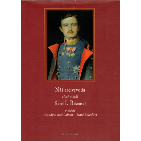 Novák, M.: Náš arcivévoda císař a král Karel I. Rakouský ve městě Brandýse nad Labem - Staré Boleslavi